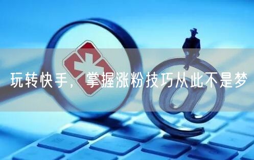 玩转快手，掌握涨粉技巧从此不是梦