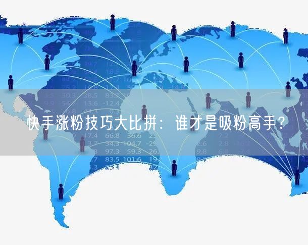 快手涨粉技巧大比拼：谁才是吸粉高手？