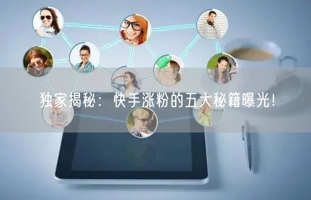 独家揭秘：快手涨粉的五大秘籍曝光！