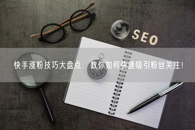 快手涨粉技巧大盘点：教你如何快速吸引粉丝关注！