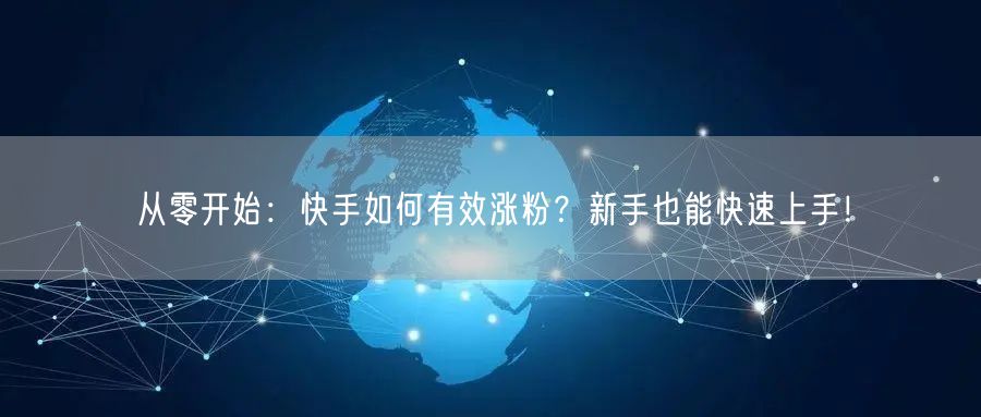 从零开始：快手如何有效涨粉？新手也能快速上手！