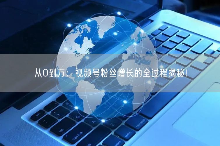 从0到万：视频号粉丝增长的全过程揭秘！