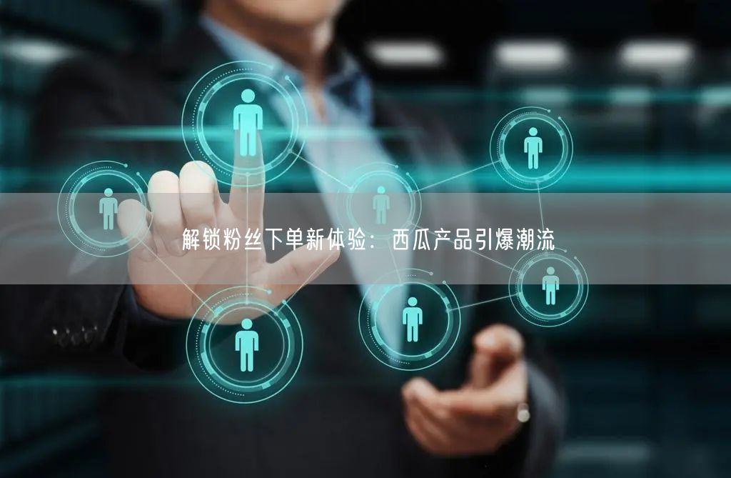 解锁粉丝下单新体验：西瓜产品引爆潮流