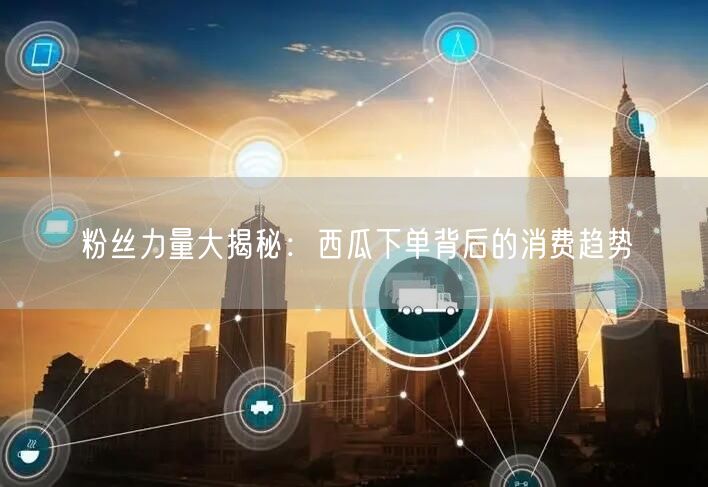 粉丝力量大揭秘：西瓜下单背后的消费趋势