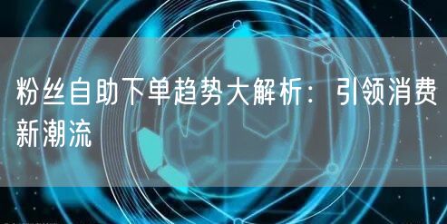粉丝自助下单趋势大解析：引领消费新潮流