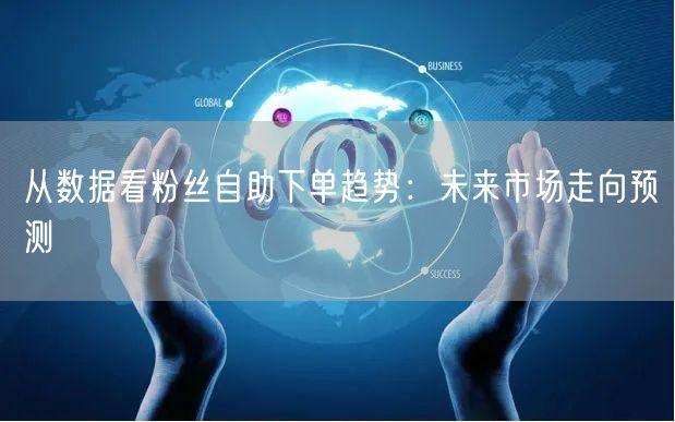 从数据看粉丝自助下单趋势：未来市场走向预测