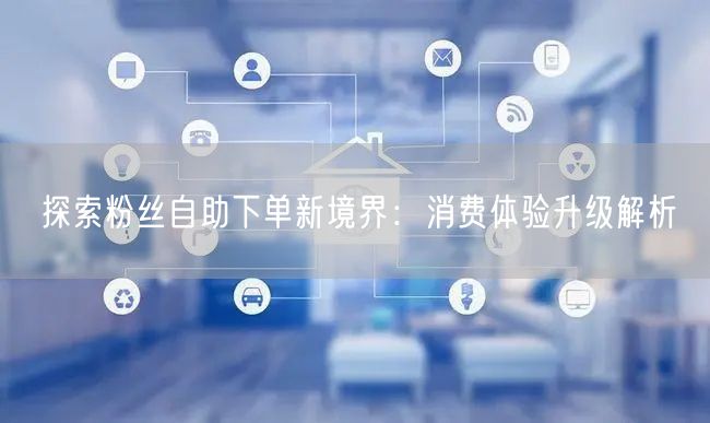探索粉丝自助下单新境界：消费体验升级解析