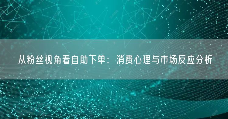从粉丝视角看自助下单：消费心理与市场反应分析