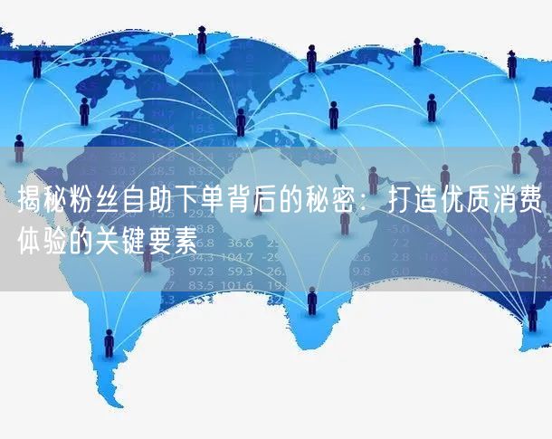 揭秘粉丝自助下单背后的秘密：打造优质消费体验的关键要素