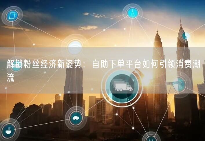 解锁粉丝经济新姿势：自助下单平台如何引领消费潮流