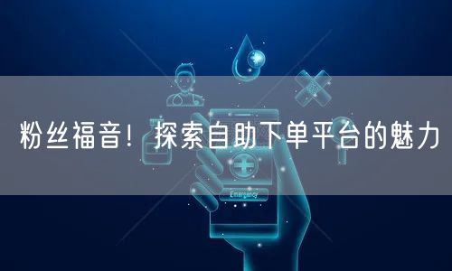 粉丝福音！探索自助下单平台的魅力