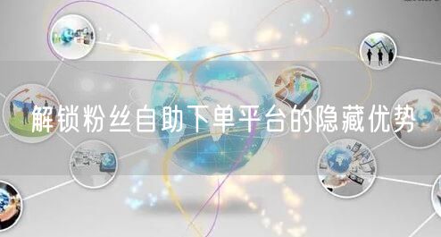 解锁粉丝自助下单平台的隐藏优势