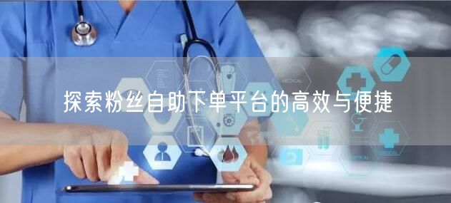 探索粉丝自助下单平台的高效与便捷