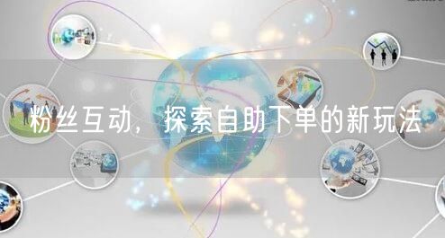 粉丝互动，探索自助下单的新玩法