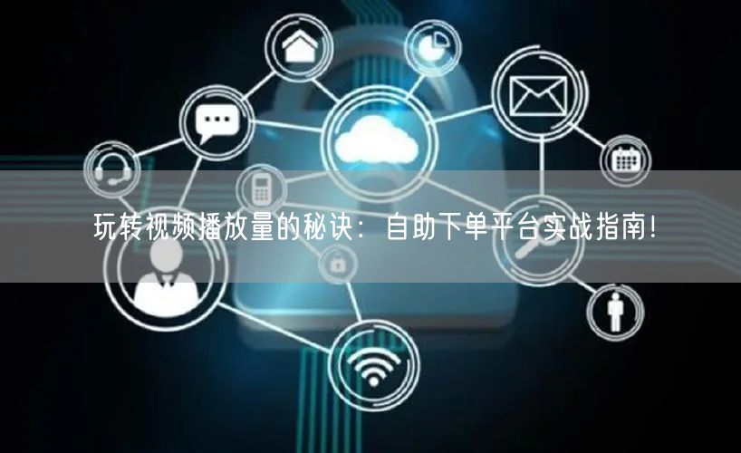 玩转视频播放量的秘诀：自助下单平台实战指