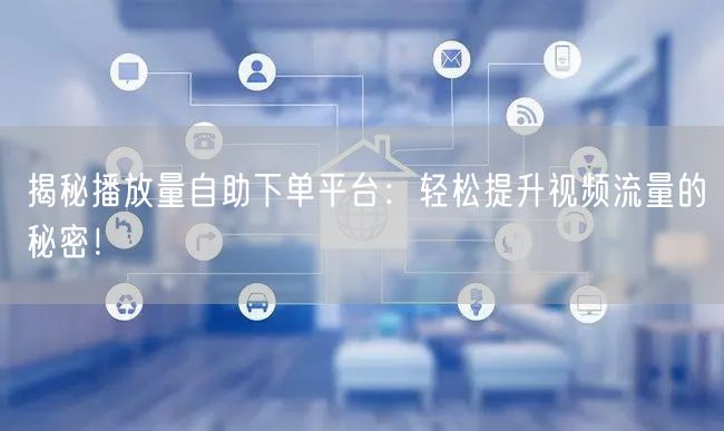 揭秘播放量自助下单平台：轻松提升视频流量