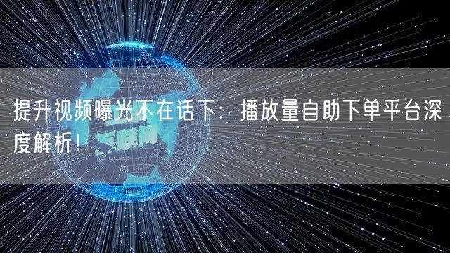 提升视频曝光不在话下：播放量自助下单平台深度解析！