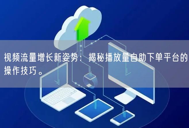 视频流量增长新姿势：揭秘播放量自助下单平台的操作技巧。