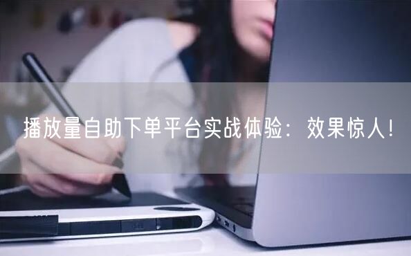 播放量自助下单平台实战体验：效果惊人！