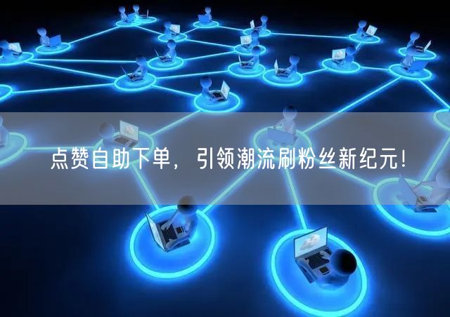 点赞自助下单，引领潮流刷粉丝新纪元！