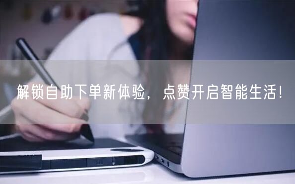 解锁自助下单新体验，点赞开启智能生活！