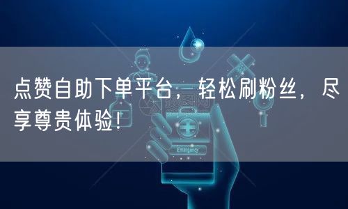 点赞自助下单平台，轻松刷粉丝，尽享尊贵体验！