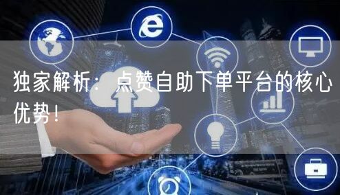 独家解析：点赞自助下单平台的核心优势！