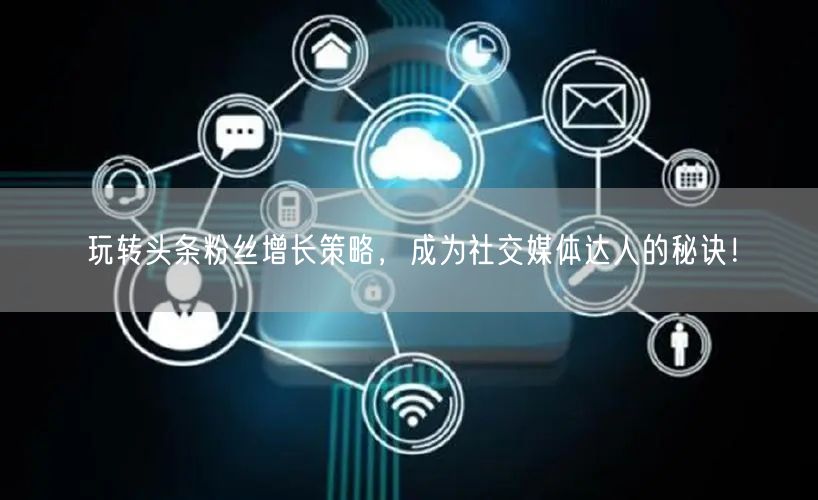 玩转头条粉丝增长策略，成为社交媒体达人的秘诀！