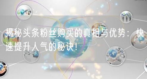 揭秘头条粉丝购买的真相与优势：快速提升人