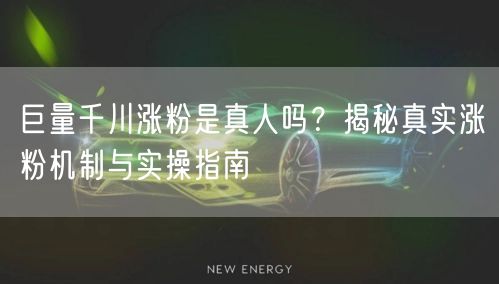 巨量千川涨粉是真人吗？揭秘真实涨粉机制与实操指南