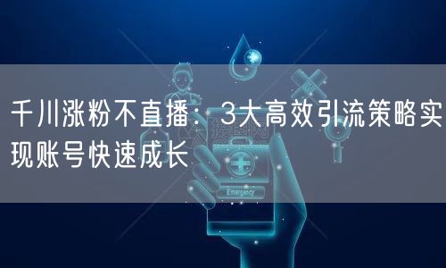 千川涨粉不直播：3大高效引流策略实现账号快速成长