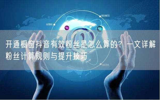 开通橱窗抖音有效粉丝是怎么算的？一文详解粉丝计算规则与提升技