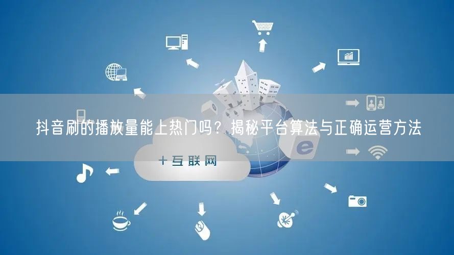 抖音刷的播放量能上热门吗？揭秘平台算法与正确运营方法