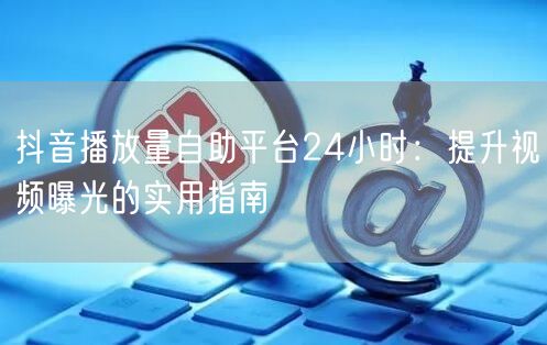 抖音播放量自助平台24小时：提升视频曝光的实用指南