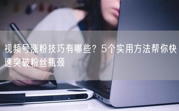 视频号涨粉技巧有哪些？5个实用方法帮你快速突破粉丝瓶颈