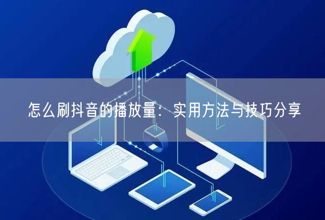 怎么刷抖音的播放量：实用方法与技巧分享