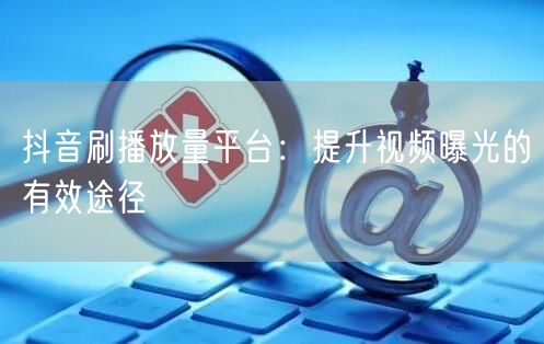 抖音刷播放量平台：提升视频曝光的有效途径
