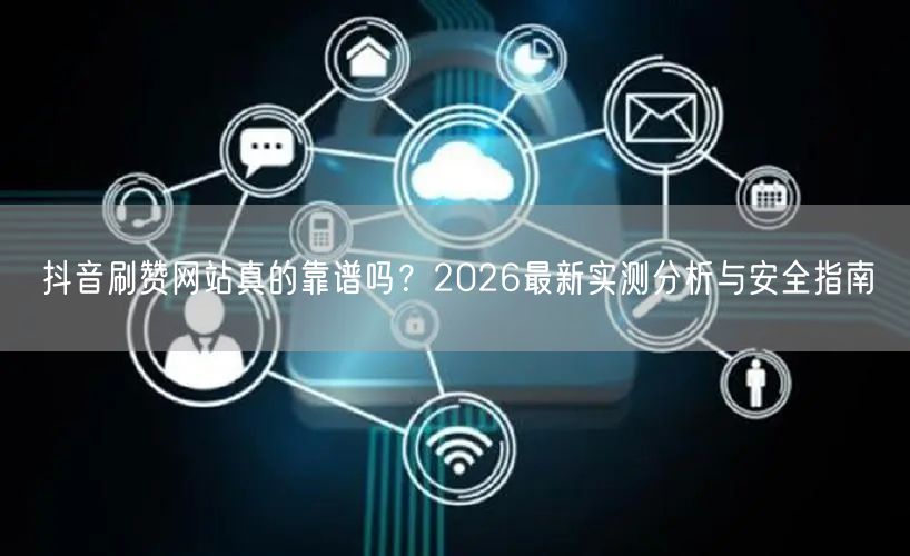 抖音刷赞网站真的靠谱吗？2026最新实测分析与安全指南