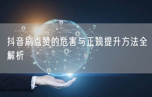 抖音刷点赞的危害与正规提升方法全解析