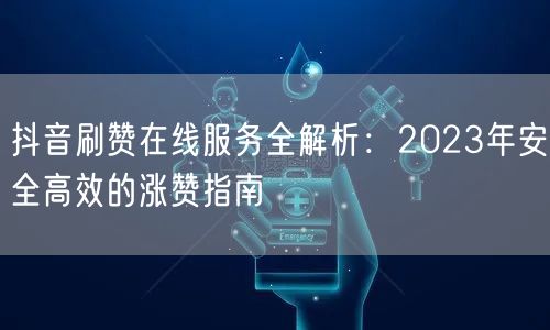 抖音刷赞在线服务全解析：2023年安全高效的涨赞指南