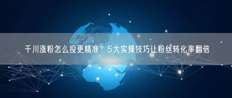 千川涨粉怎么投更精准？5大实操技巧让粉丝转化率翻倍
