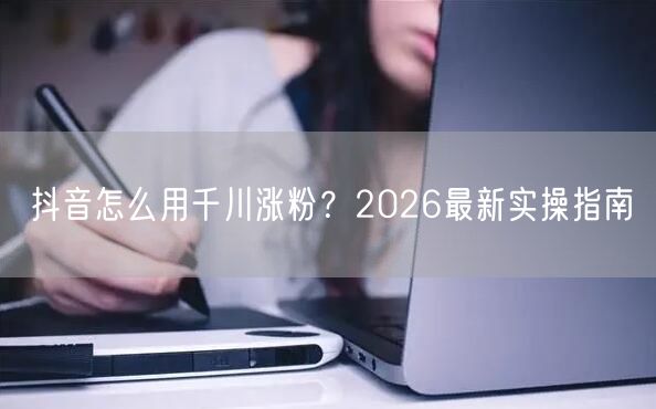 抖音怎么用千川涨粉？2026最新实操指南