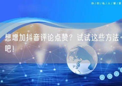 想增加抖音评论点赞？试试这些方法吧！