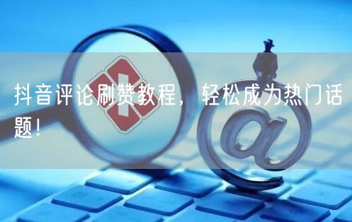 抖音评论刷赞教程，轻松成为热门话题！