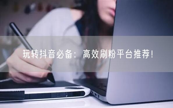 玩转抖音必备：高效刷粉平台推荐！