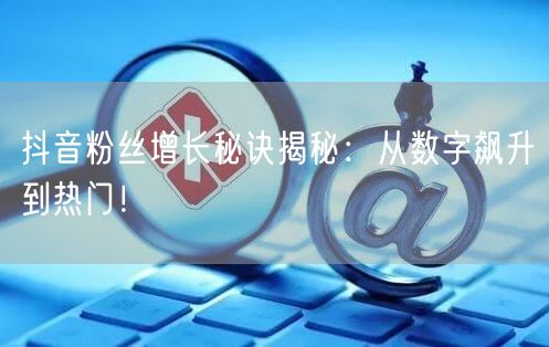 抖音粉丝增长秘诀揭秘：从数字飙升到热门！