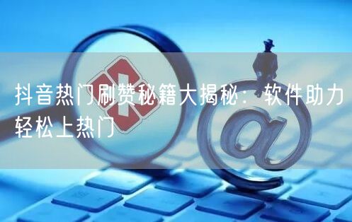 抖音热门刷赞秘籍大揭秘：软件助力轻松上热