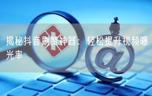 揭秘抖音刷赞神器：轻松提升视频曝光率