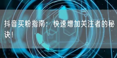 抖音买粉指南：快速增加关注者的秘诀！