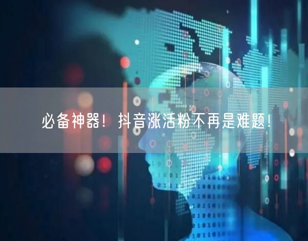 必备神器！抖音涨活粉不再是难题！